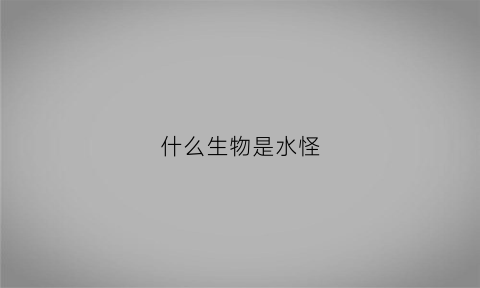 什么生物是水怪(水怪是什么动物)