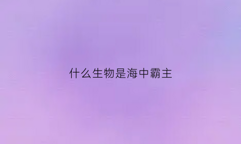 什么生物是海中霸主