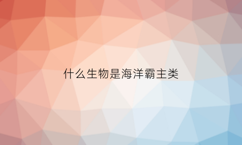 什么生物是海洋霸主类(海洋霸主有哪些生物)