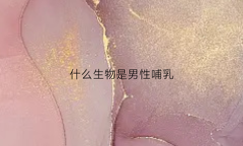 什么生物是男性哺乳(男性是哺乳动物吗)