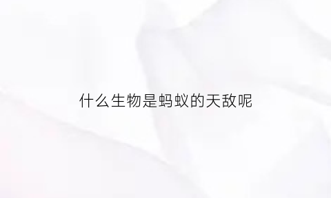 什么生物是蚂蚁的天敌呢