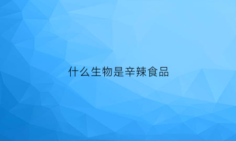 什么生物是辛辣食品(哪些食物是辛辣属性的食物)