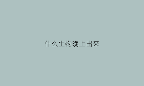 什么生物晚上出来(哪些动物是晚上出来)