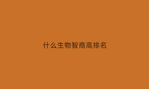 什么生物智商高排名(什么生物智商高排名高)