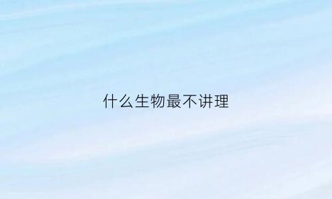 什么生物最不讲理(不讲理的生物)