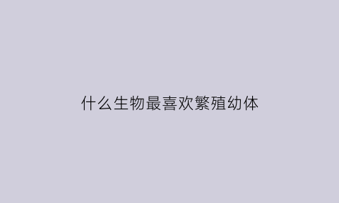 什么生物最喜欢繁殖幼体(什么动物喜欢生孩子)