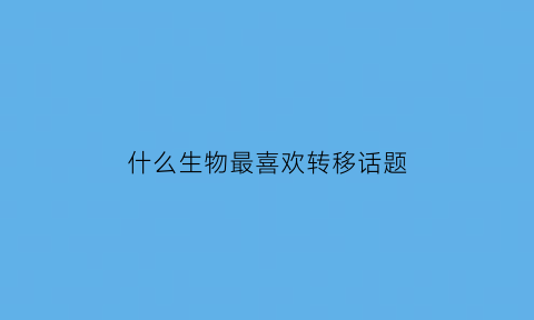 什么生物最喜欢转移话题(哪些动物会迁移)