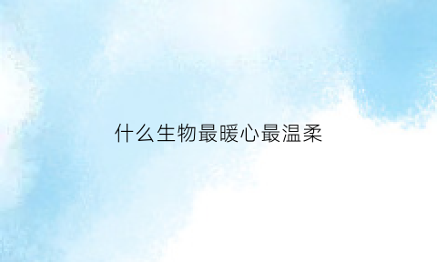 什么生物最暖心最温柔(什么生物最暖心最温柔的动物)