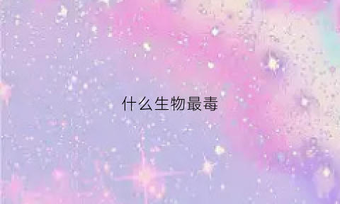 什么生物最毒(什么生物最毒最厉害)