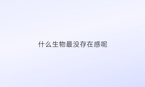 什么生物最没存在感呢(什么生物没有思想)