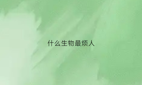 什么生物最烦人(最烦人的生物)