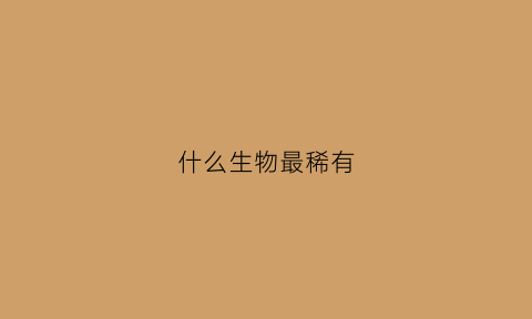 什么生物最稀有(什么动物是稀有动物)