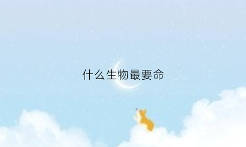 什么生物最要命(什么生物的生命力最强)