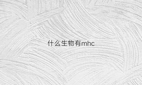 什么生物有mhc(什么生物有MHC)