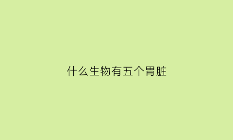什么生物有五个胃脏(五个胃的动物有哪些)