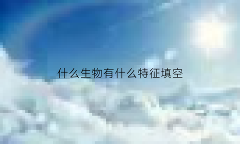 什么生物有什么特征填空(什么生物长什么样)