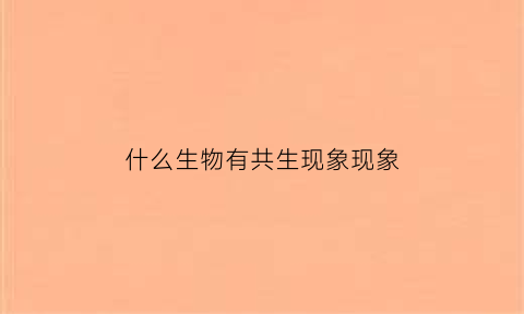 什么生物有共生现象现象(哪些动物有共生现象)
