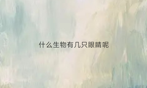 什么生物有几只眼睛呢(所有生物都是两只眼睛吗)