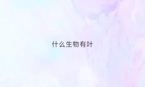 什么生物有叶(什么生物有叶绿素和藻蓝素)