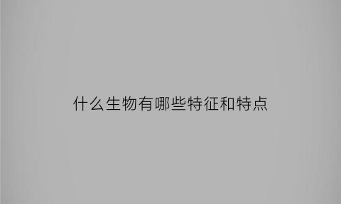 什么生物有哪些特征和特点(10种生物的特征)