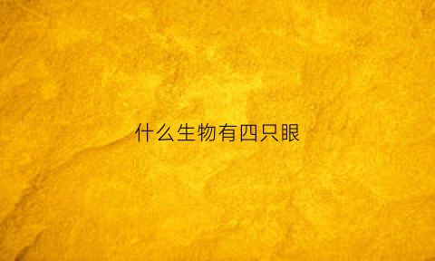 什么生物有四只眼(什么动物有四只眼睛四条腿)