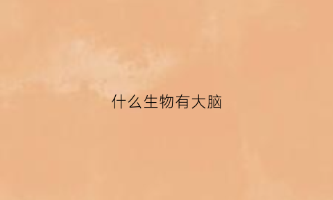 什么生物有大脑(什么生物有大脑功能)