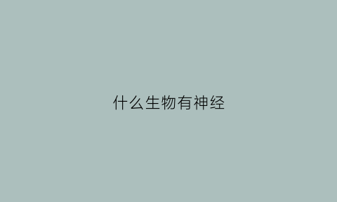 什么生物有神经(什么生物有神经系统)