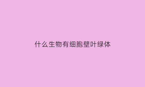 什么生物有细胞壁叶绿体