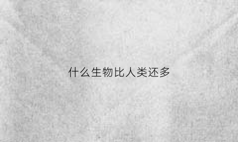 什么生物比人类还多(比人类更强大的生物)