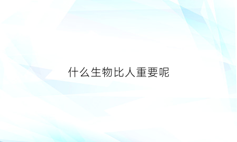 什么生物比人重要呢(什么生物比人重要呢图片)