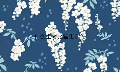 什么生物比猪更能吃(什么比猪还胖)
