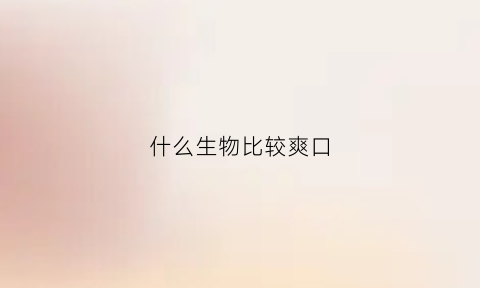 什么生物比较爽口(什么生物比较爽口又好养)