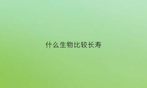 什么生物比较长寿(什么生物比较长寿的)