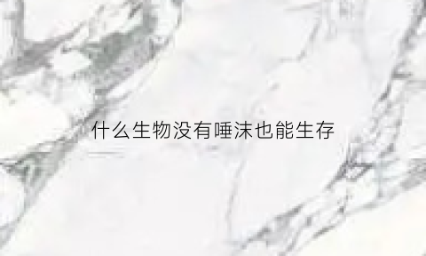 什么生物没有唾沫也能生存(哪种生物没有)