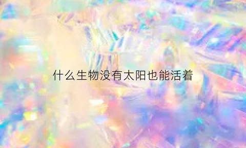什么生物没有太阳也能活着(没有太阳也能活的植物)