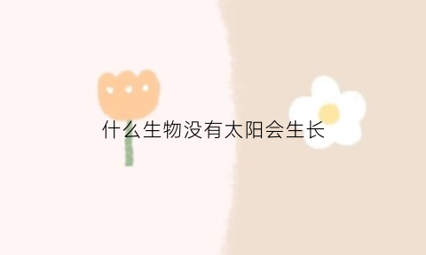 什么生物没有太阳会生长(没有太阳可以生长的植物)