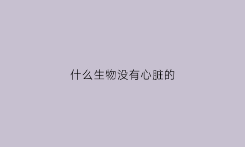 什么生物没有心脏的(哪个动物没有心脏)