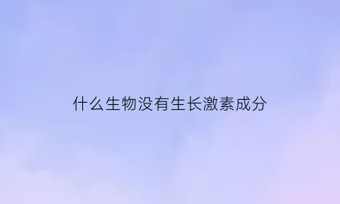 什么生物没有生长激素成分(为什么没有生长激素)