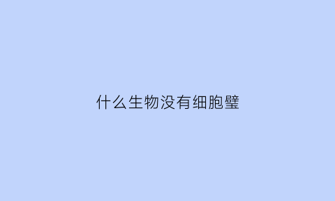 什么生物没有细胞璧(什么生物没有细胞膜)