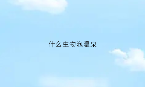什么生物泡温泉(什么生物泡温泉不会死)