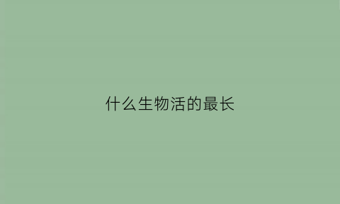 什么生物活的最长