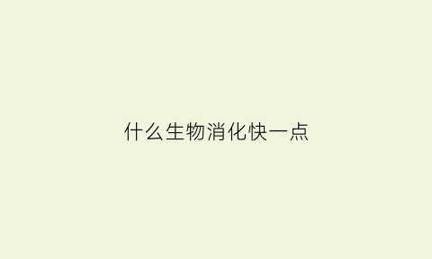 什么生物消化快一点