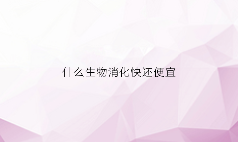 什么生物消化快还便宜(什么动物消化能力最慢)
