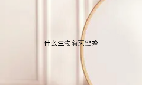 什么生物消灭蜜蜂(什么能杀蜜蜂)