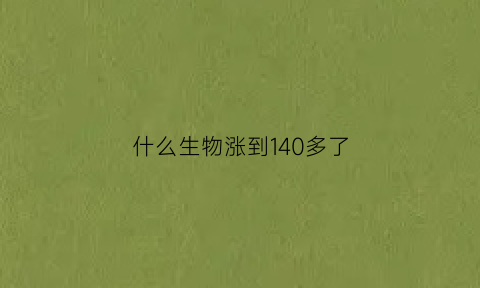 什么生物涨到140多了(什么生物成长最快)