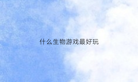 什么生物游戏最好玩(生物游戏app)