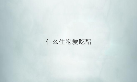 什么生物爱吃醋(什么虫子喜欢吃醋)