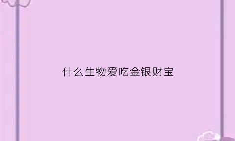 什么生物爱吃金银财宝(什么动物最爱金银财宝)