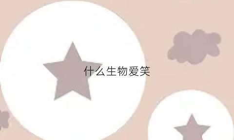 什么生物爱笑(哪些动物爱笑)