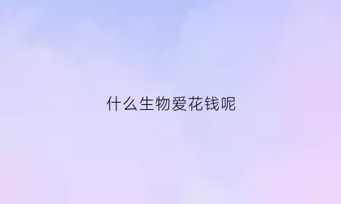 什么生物爱花钱呢(什么动物特别爱花)